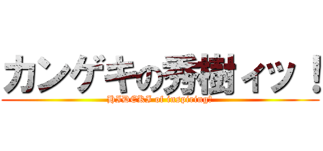 カンゲキの秀樹ィッ！ (HIDEKI of inspiring！)