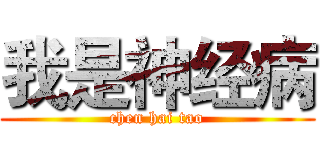 我是神经病 (chen hai tao)