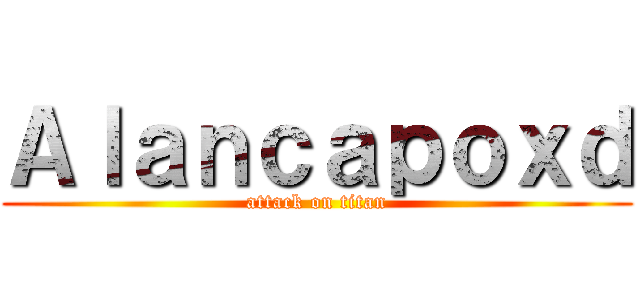 Ａｌａｎｃａｐｏｘｄ (attack on titan)