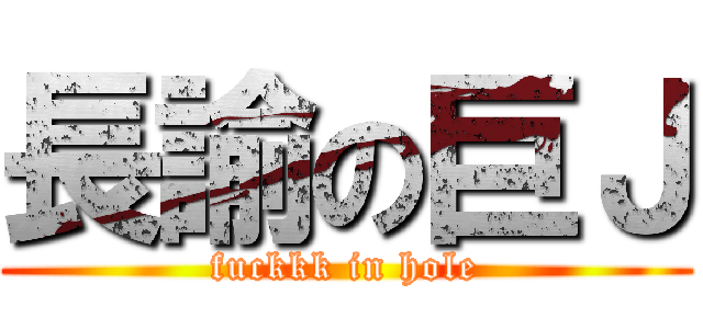 長諭の巨Ｊ (fuckkk in hole)