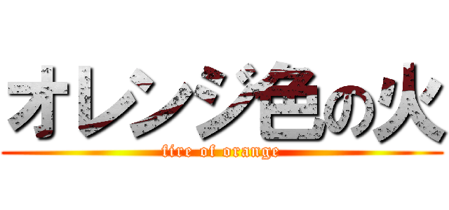 オレンジ色の火 (fire of orange)