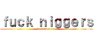 ｆｕｃｋ ｎｉｇｇｅｒｓ (fuck kikes too)