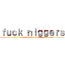 ｆｕｃｋ ｎｉｇｇｅｒｓ (fuck kikes too)