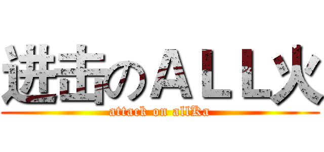 进击のＡＬＬ火 (attack on allKa)