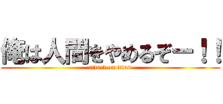 俺は人間をやめるぞー！！ (attack on titan)