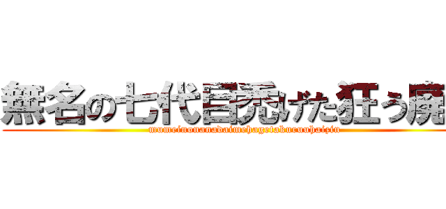 無名の七代目禿げた狂う廃人 (mumeinonanadaimehagetakuruuhaizin)