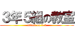 ３年５組の教室 (attack on 3-5)