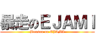 暴走のＥＪＡＭＩ (Bousou no EJAMI)