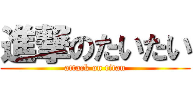 進撃のたいたい (attack on titan)