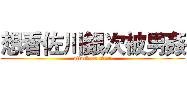 想看佐川銀次被男姦 (attack on titan)