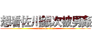 想看佐川銀次被男姦 (attack on titan)