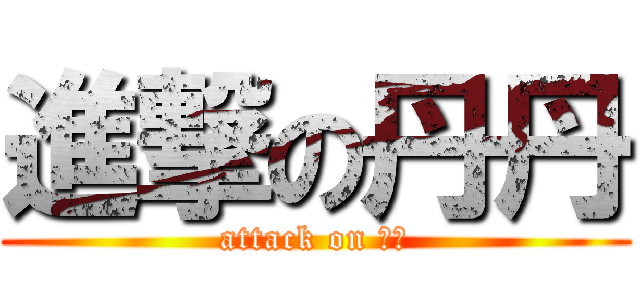 進撃の丹丹 (attack on 丹丹)