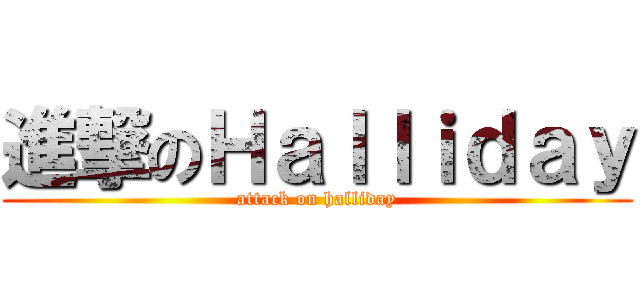 進撃のＨａｌｌｉｄａｙ (attack on halliday)