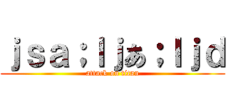 ｊｓａ；ｌｊあ；ｌｊｄ (attack on titan)