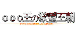 ｏｏｏ王の欲望王朝 (OOO king of desire Dynasty)