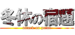 冬休の宿題 (attack on print)