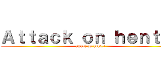 Ａｔｔａｃｋ ｏｎ ｈｅｎｔａｉ (attack on hentai)