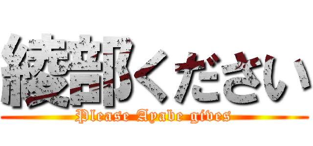 綾部ください (Please Ayabe gives)