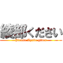 綾部ください (Please Ayabe gives)