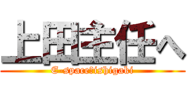 上田主任へ (E-space★ishigaki)