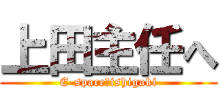 上田主任へ (E-space★ishigaki)