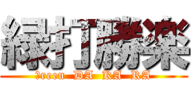 緑打勝楽 (Ｇreen  DA  KA  RA)