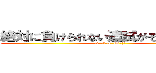 絶対に負けられない追試がそこにはある。 (attack on tsuishi)