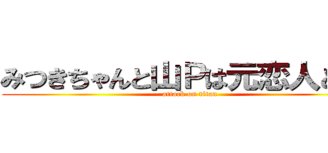みつきちゃんと山Ｐは元恋人どおし (attack on titan)