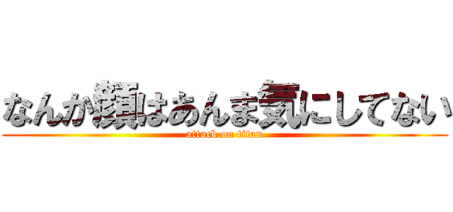 なんか顔はあんま気にしてない (attack on titan)
