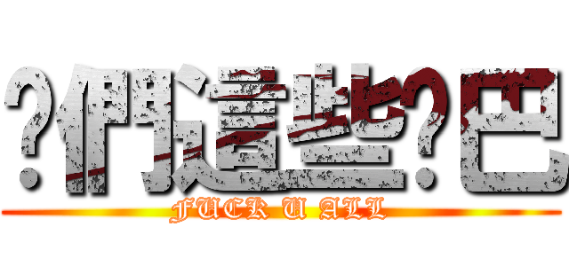 你們這些雞巴 (FUCK U ALL)