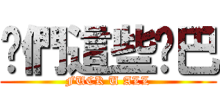 你們這些雞巴 (FUCK U ALL)