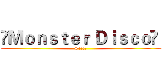 ❈Ｍｏｎｓｔｅｒ Ｄｉｓｃｏ❈  (Sorry)