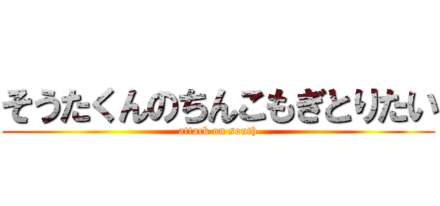 そうたくんのちんこもぎとりたい (attack on south)