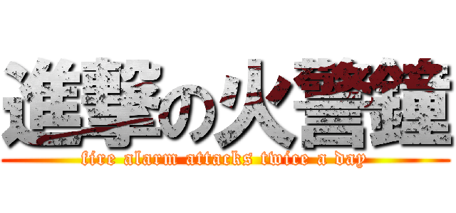 進撃の火警鐘 (fire alarm attacks twice a day)