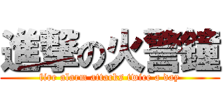 進撃の火警鐘 (fire alarm attacks twice a day)