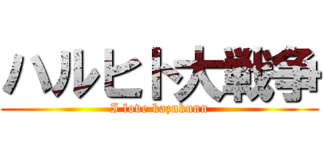 ハルヒト大戦争 (I love kazukunn)
