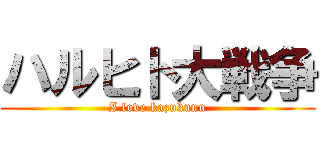 ハルヒト大戦争 (I love kazukunn)