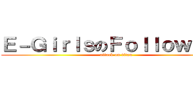 Ｅ－ＧｉｒｌｓのＦｏｌｌｏｗ ｍｅ (attack on titan)