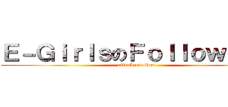 Ｅ－ＧｉｒｌｓのＦｏｌｌｏｗ ｍｅ (attack on titan)