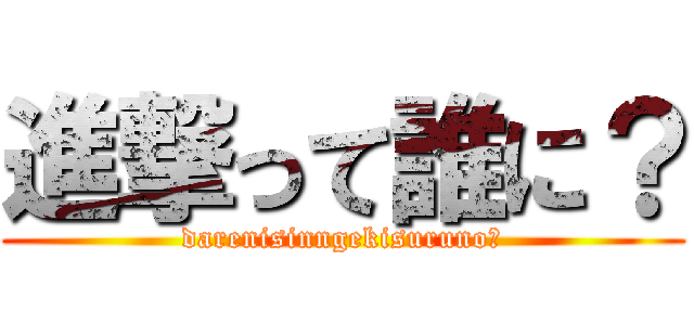 進撃って誰に？ (darenisinngekisuruno?)