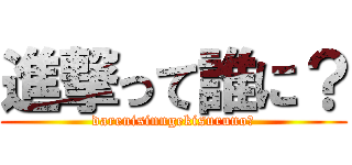 進撃って誰に？ (darenisinngekisuruno?)