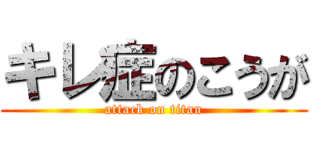 キレ症のこうが (attack on titan)