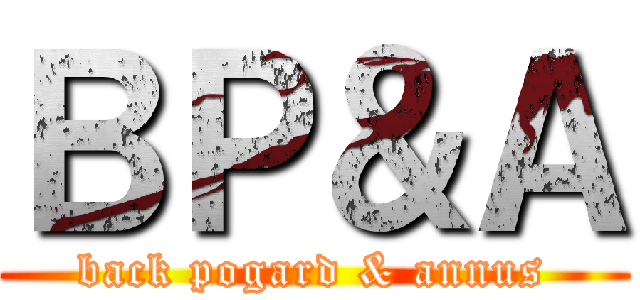 ＢＰ＆Ａ (back pogard & annus)