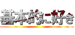 基本的に好き ()
