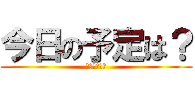 今日の予定は？ (毎度お馴染み)