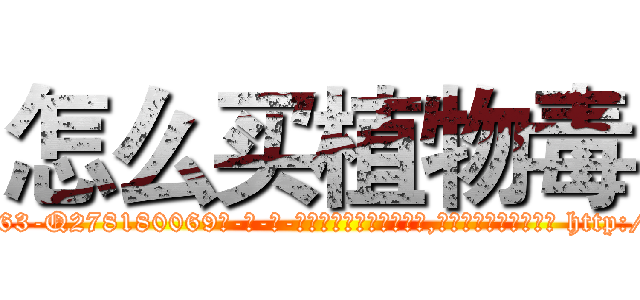 怎么买植物毒 (怎么买植物毒【电-186x2687x6963-Q278180069元-吉-药-业】我们做的是长期生意,靠的是老客户长期支持 http://sngk.net/KiSRK8
)