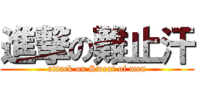 進撃の難止汗 (attack on Sweat of men)