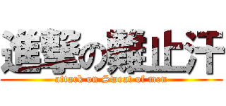 進撃の難止汗 (attack on Sweat of men)