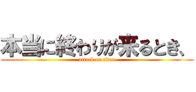 本当に終わりが来るとき、 (attack on titan)