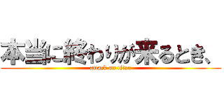 本当に終わりが来るとき、 (attack on titan)